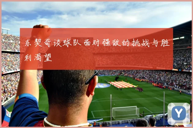 东契奇谈球队面对强敌的挑战与胜利渴望