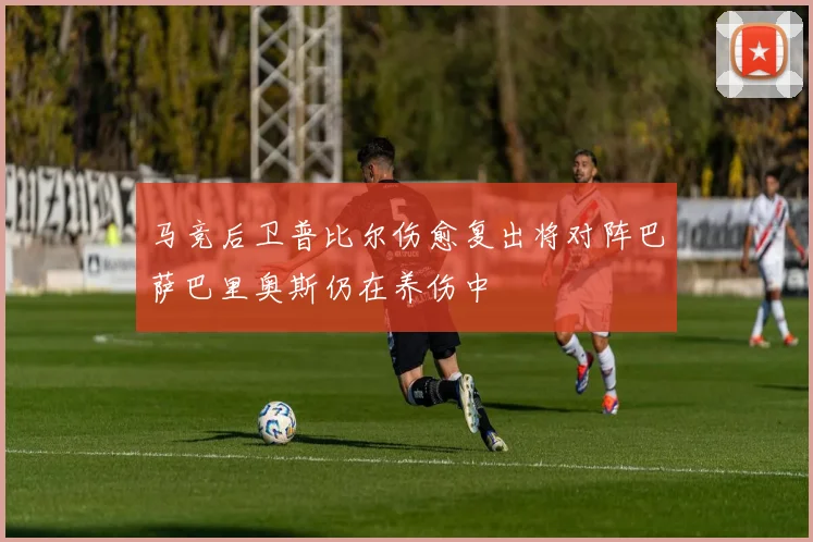 马竞后卫普比尔伤愈复出将对阵巴萨巴里奥斯仍在养伤中