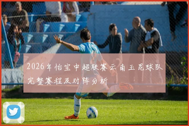 2026年怡宝中超联赛云南玉昆球队完整赛程及对阵分析