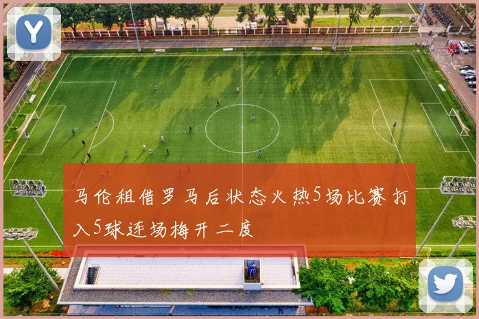 马伦租借罗马后状态火热5场比赛打入5球连场梅开二度