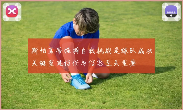 斯帕莱蒂强调自我挑战是球队成功关键重建信任与信念至关重要