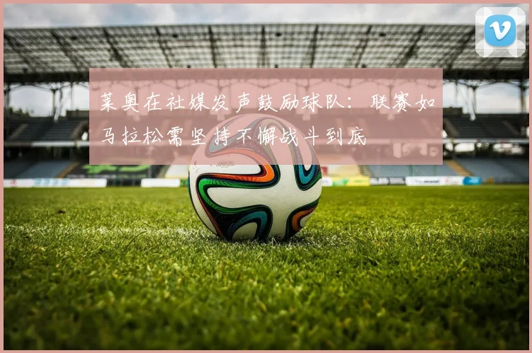 莱奥在社媒发声鼓励球队：联赛如马拉松需坚持不懈战斗到底