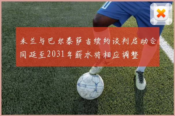 米兰与巴尔泰萨吉续约谈判启动合同延至2031年薪水将相应调整