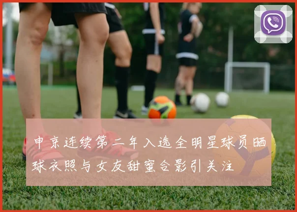申京连续第二年入选全明星球员晒球衣照与女友甜蜜合影引关注