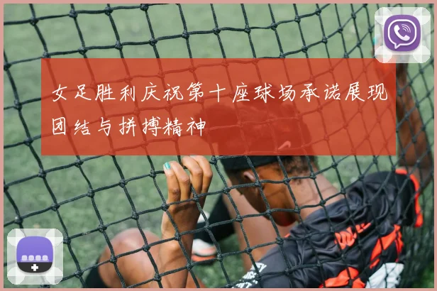 女足胜利庆祝第十座球场承诺展现团结与拼搏精神